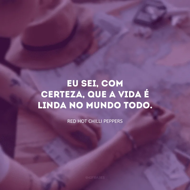 Eu sei, com certeza, que a vida é linda no mundo todo.