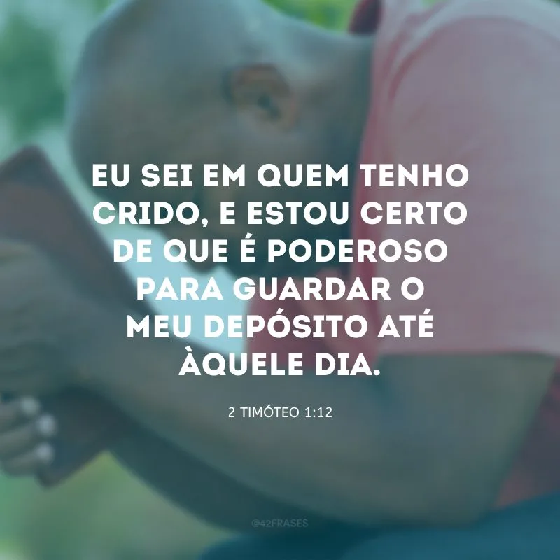 Eu sei em quem tenho crido, e estou certo de que é poderoso para guardar o meu depósito até àquele dia.