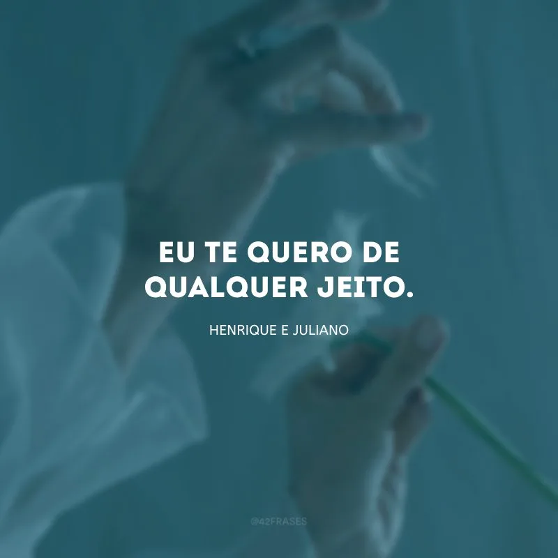 Eu te quero de qualquer jeito.