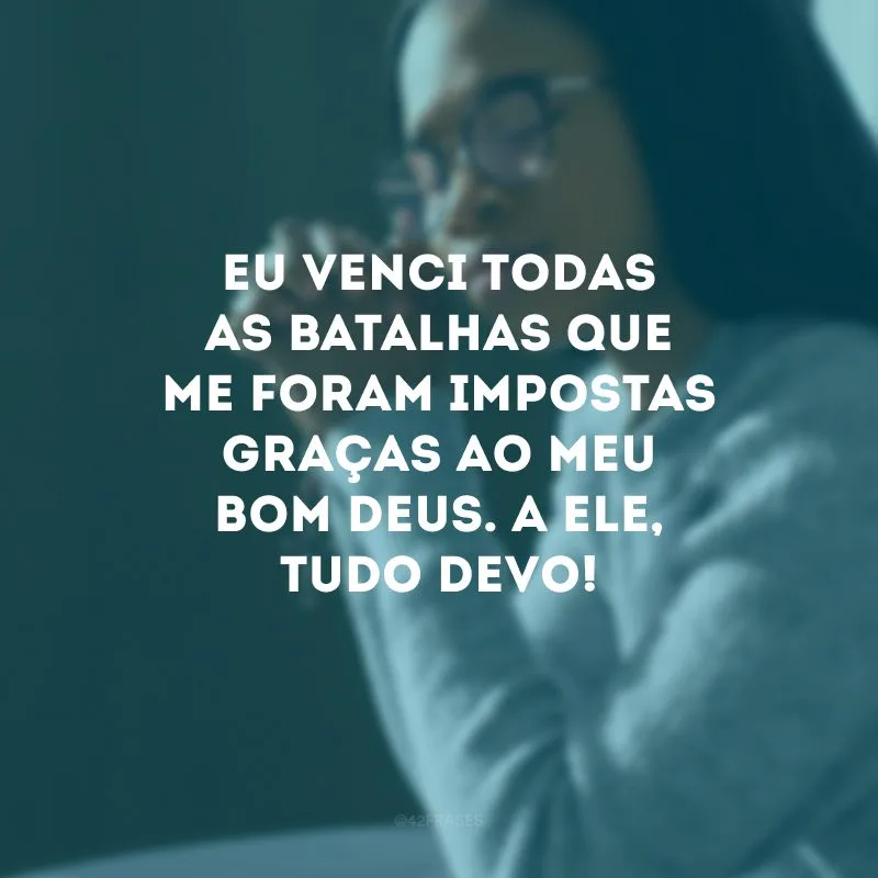 Eu venci todas as batalhas que me foram impostas graças ao meu bom Deus. A Ele, tudo devo!