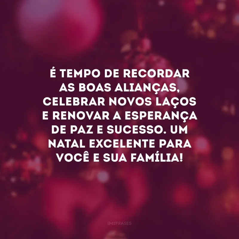 É tempo de recordar as boas alianças, celebrar novos laços e renovar a esperança de paz e sucesso. Um Natal excelente para você e sua família! 