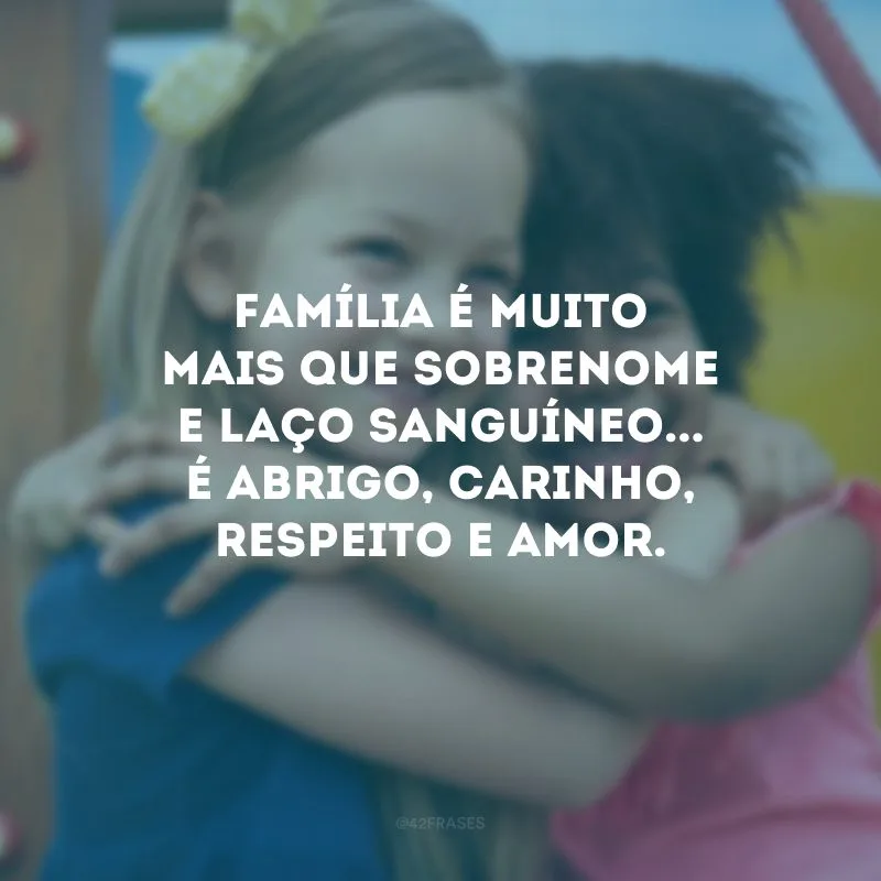 Família é muito mais que sobrenome e laço sanguíneo... É abrigo, carinho, respeito e amor.