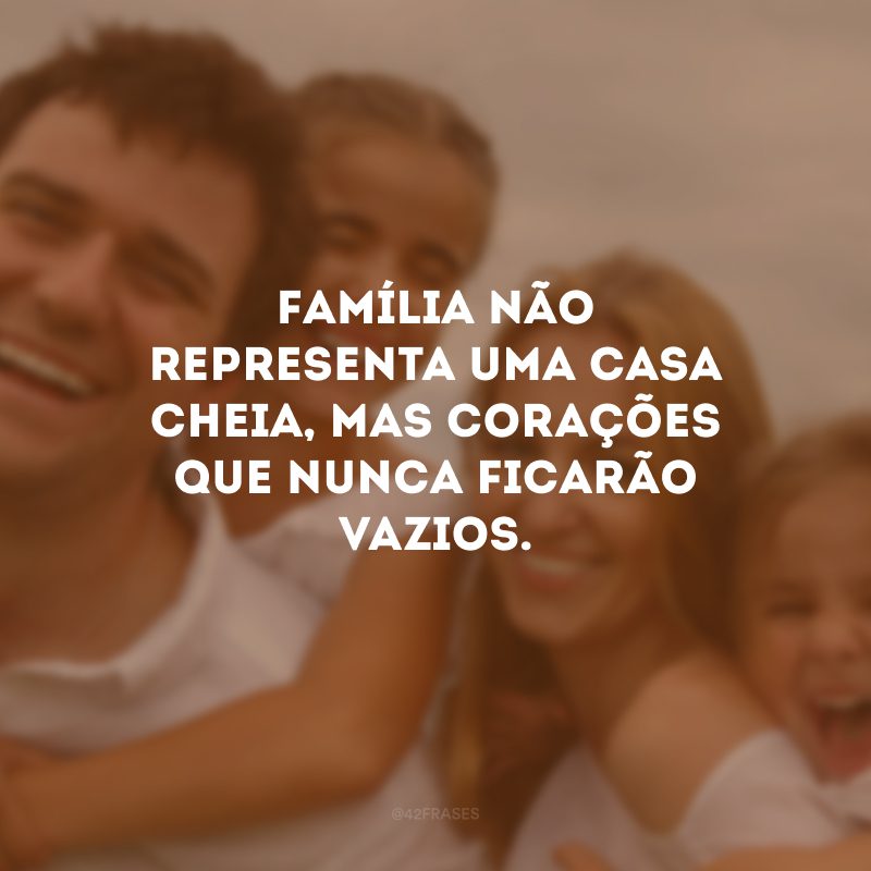 Família não representa uma casa cheia, mas corações que nunca ficarão vazios.