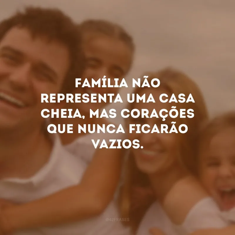 Família não representa uma casa cheia, mas corações que nunca ficarão vazios.