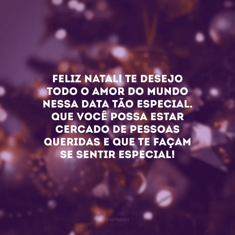 Feliz Natal! Te desejo todo o amor do mundo nessa data tão especial. Que você possa estar cercado de pessoas queridas e que te façam se sentir especial! 