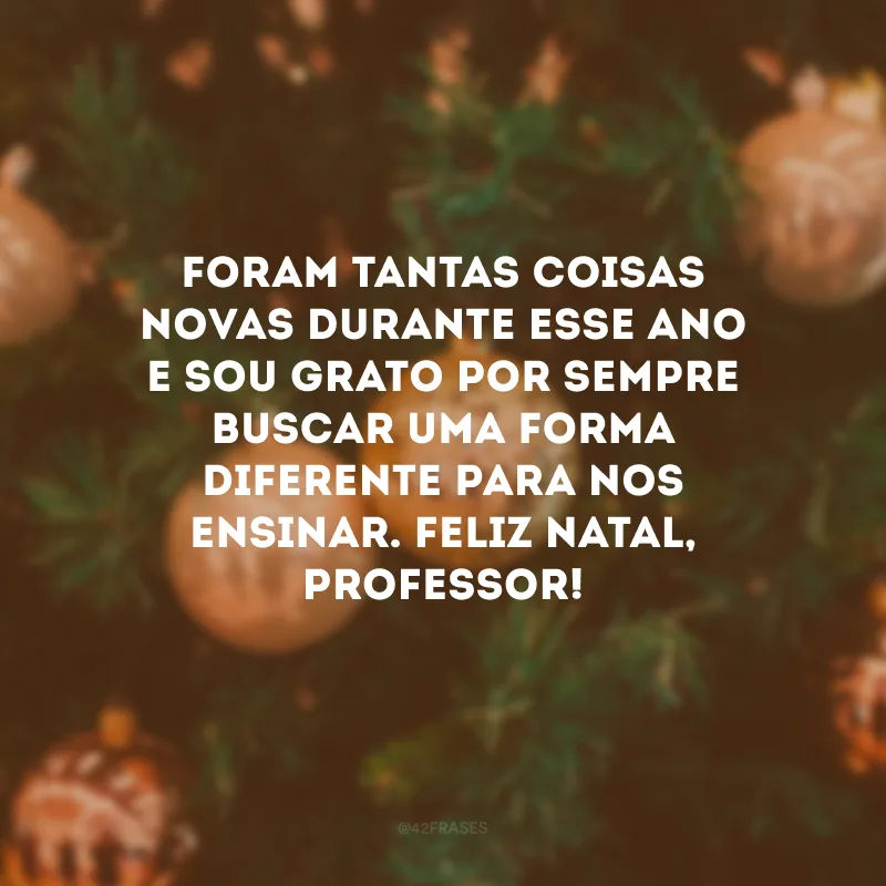 Foram tantas coisas novas durante esse ano e sou grato por sempre buscar uma forma diferente para nos ensinar. Feliz Natal, professor!