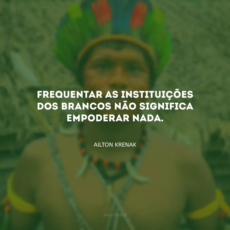 Frequentar as instituições dos brancos não significa empoderar nada.