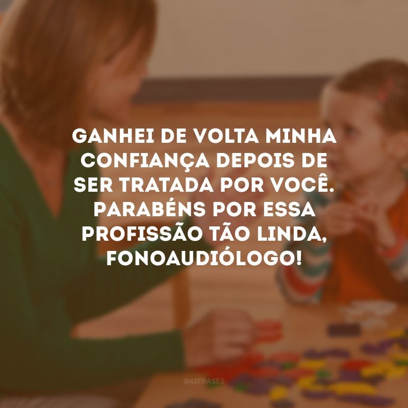 Ganhei de volta minha confiança depois de ser tratada por você. Parabéns por essa profissão tão linda, fonoaudiólogo!