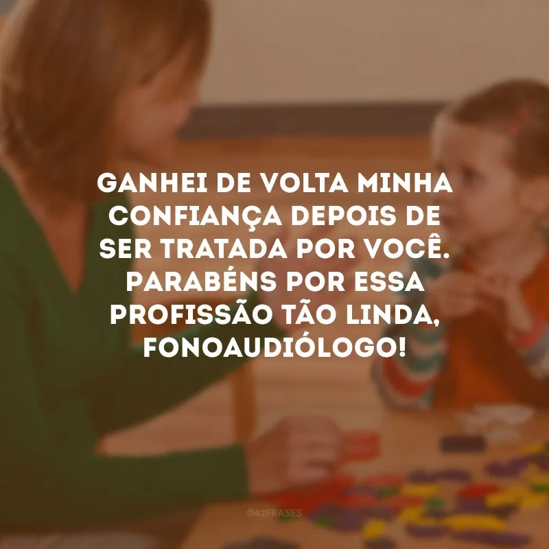 Ganhei de volta minha confiança depois de ser tratada por você. Parabéns por essa profissão tão linda, fonoaudiólogo!