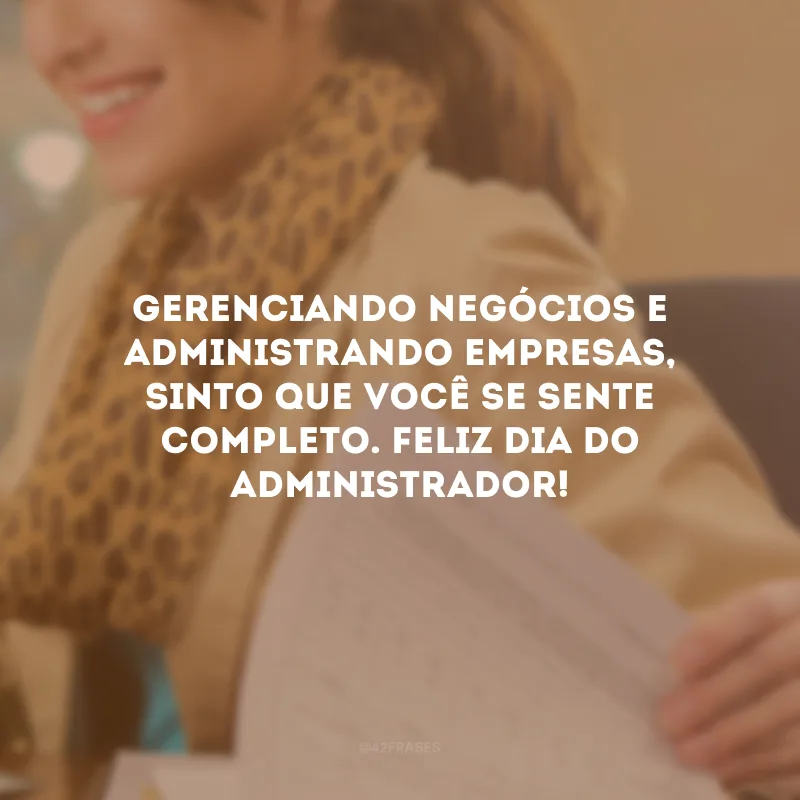 Gerenciando negócios e administrando empresas, sinto que você se sente completo. Feliz Dia do Administrador!