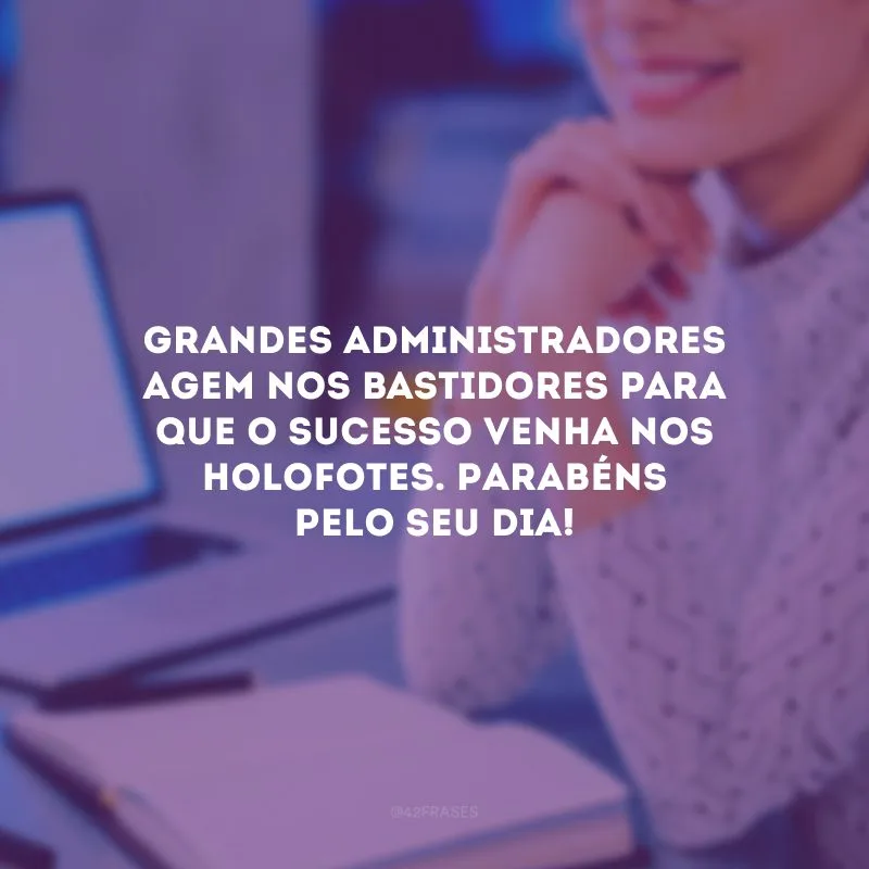 Grandes administradores agem nos bastidores para que o sucesso venha nos holofotes. Parabéns pelo seu dia!