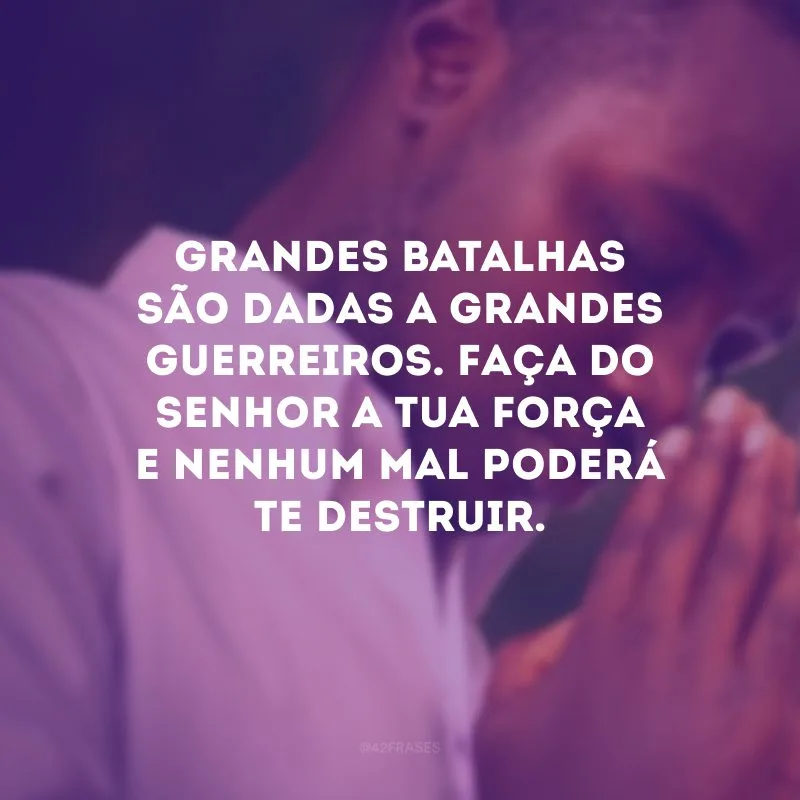 Grandes batalhas são dadas a grandes guerreiros. Faça do Senhor a tua força e nenhum mal poderá te destruir.
