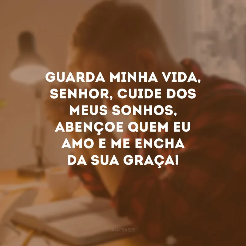 Guarda minha vida, Senhor, cuide dos meus sonhos, abençoe quem eu amo e me encha da Sua graça!