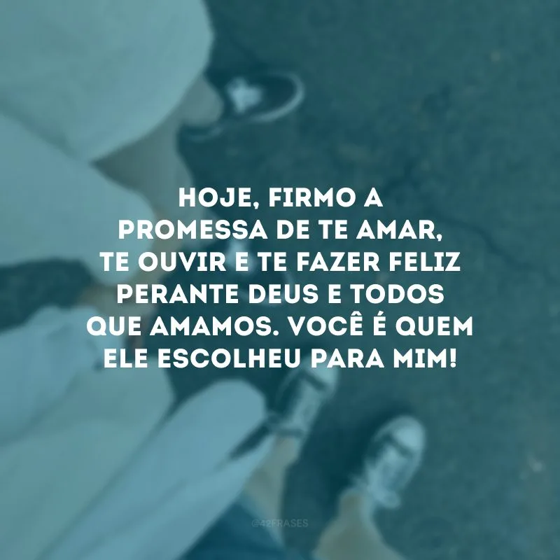 Hoje, firmo a promessa de te amar, te ouvir e te fazer feliz perante Deus e todos que amamos. Você é quem Ele escolheu para mim!