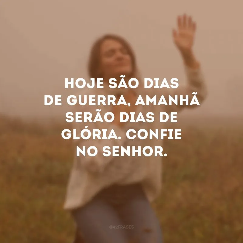 Hoje são dias de guerra, amanhã serão dias de glória. Confie no Senhor.