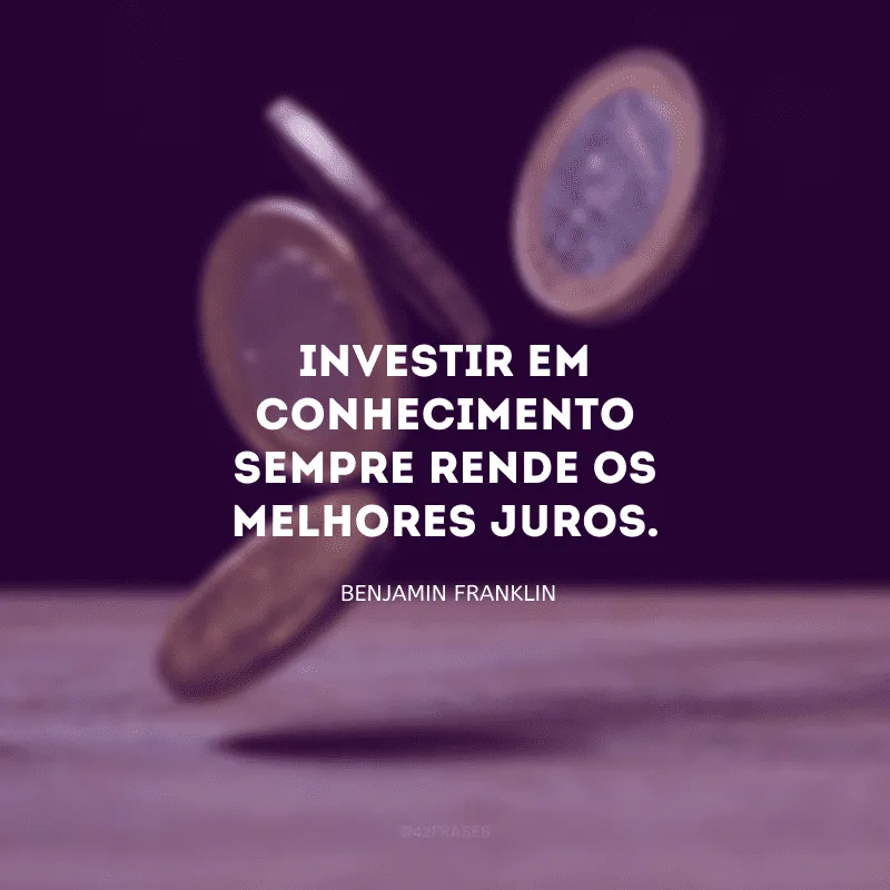 Investir em conhecimento sempre rende os melhores juros.