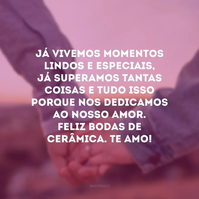 Já vivemos momentos lindos e especiais, já superamos tantas coisas e tudo isso porque nos dedicamos ao nosso amor. Feliz bodas de cerâmica. Te amo!