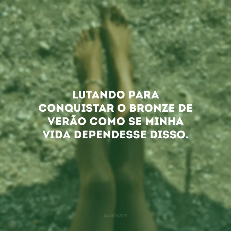 Lutando para conquistar o bronze de verão como se minha vida dependesse disso.