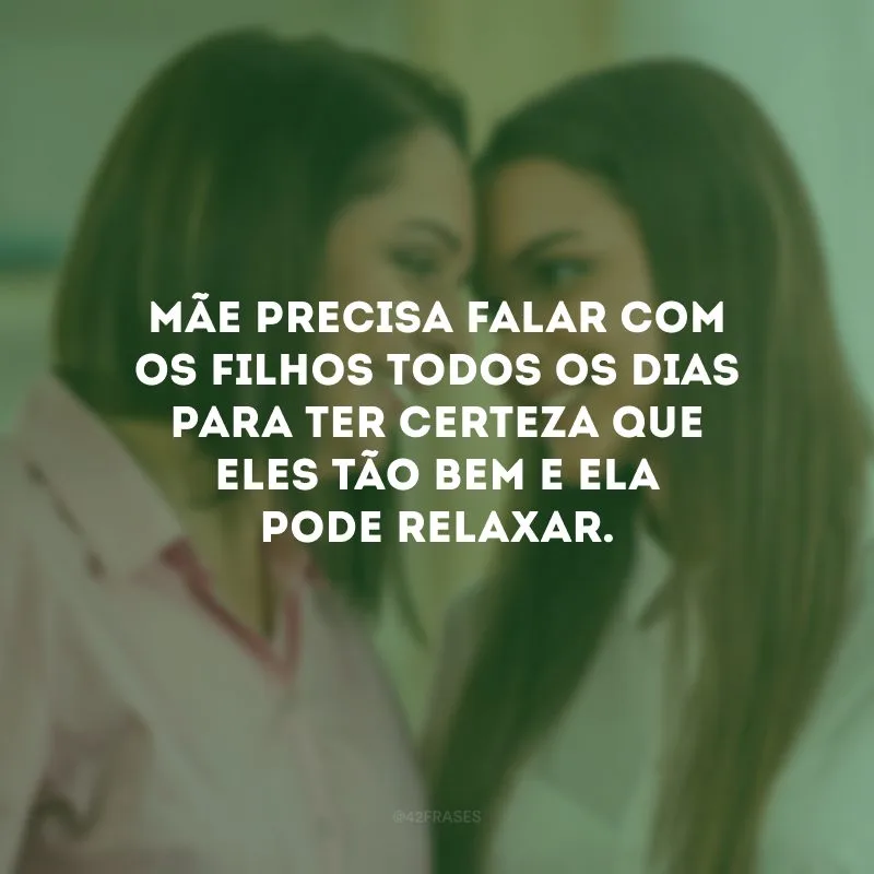 Mãe precisa falar com os filhos todos os dias para ter certeza que eles tão bem e ela pode relaxar.