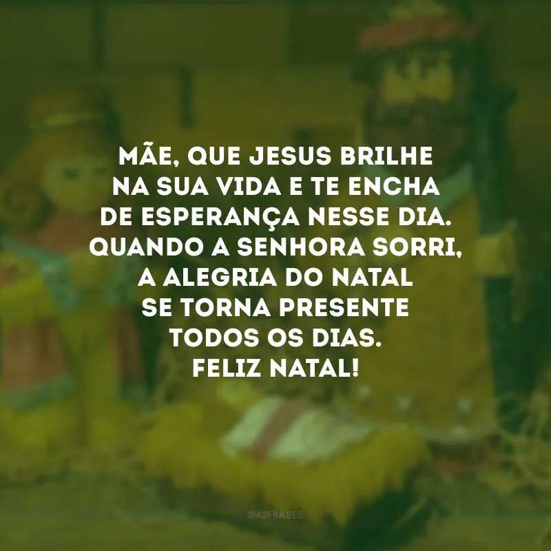 Mãe, que Jesus brilhe na sua vida e te encha de esperança nesse dia. Quando a senhora sorri, a alegria do natal se torna presente todos os dias. Feliz Natal!