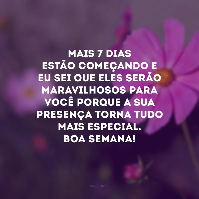 Mais 7 dias estão começando e eu sei que eles serão maravilhosos para você porque a sua presença torna tudo mais especial. Boa semana!