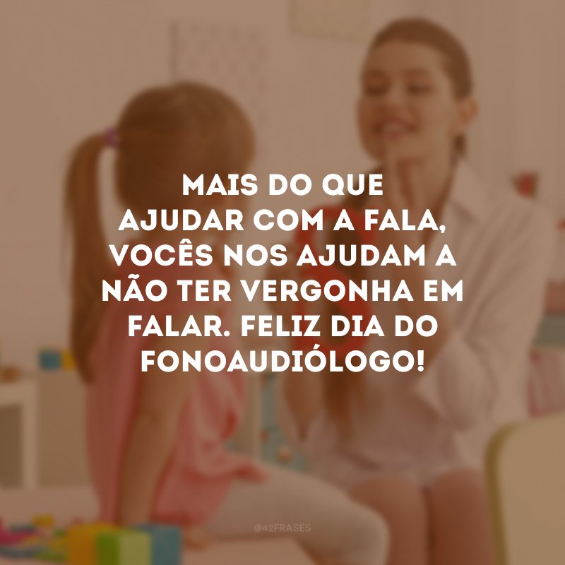Mais do que ajudar com a fala, vocês nos ajudam a não ter vergonha em falar. Feliz Dia do Fonoaudiólogo!