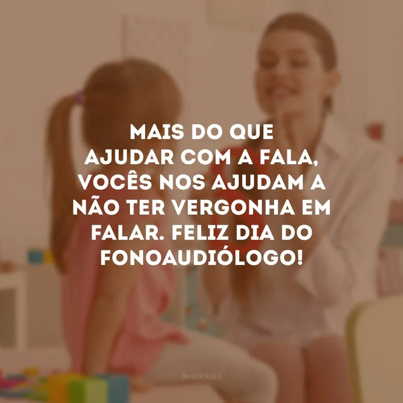 Mais do que ajudar com a fala, vocês nos ajudam a não ter vergonha em falar. Feliz Dia do Fonoaudiólogo!