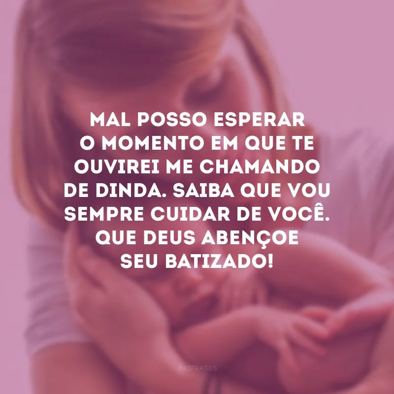 Mal posso esperar o momento em que te ouvirei me chamando de dinda. Saiba que vou sempre cuidar de você. Que Deus abençoe seu batizado!