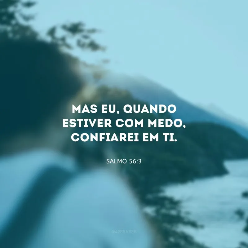 Mas eu, quando estiver com medo, confiarei em Ti.

