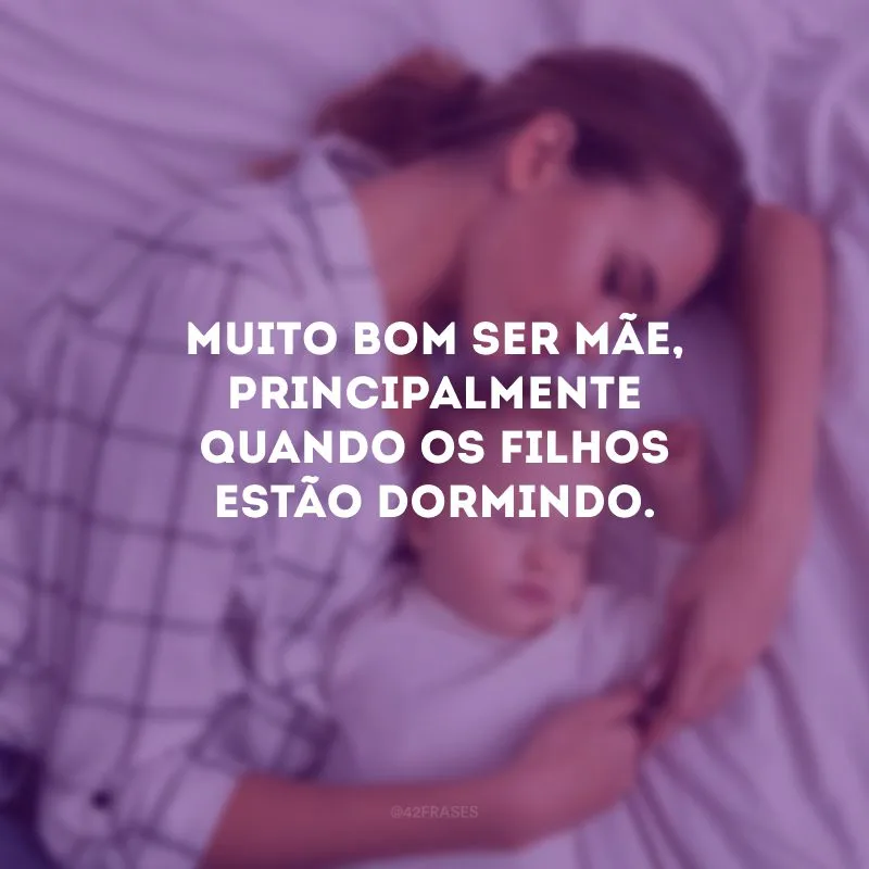 Muito bom ser mãe, principalmente quando os filhos estão dormindo.