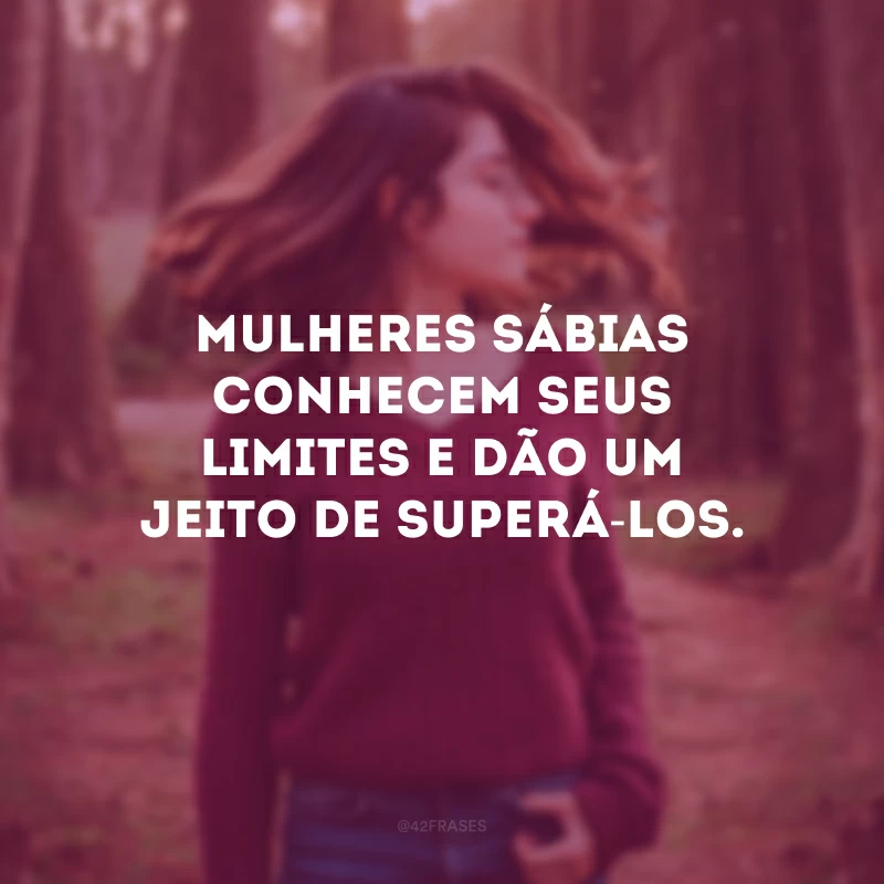 Mulheres sábias conhecem seus limites e dão um jeito de superá-los.