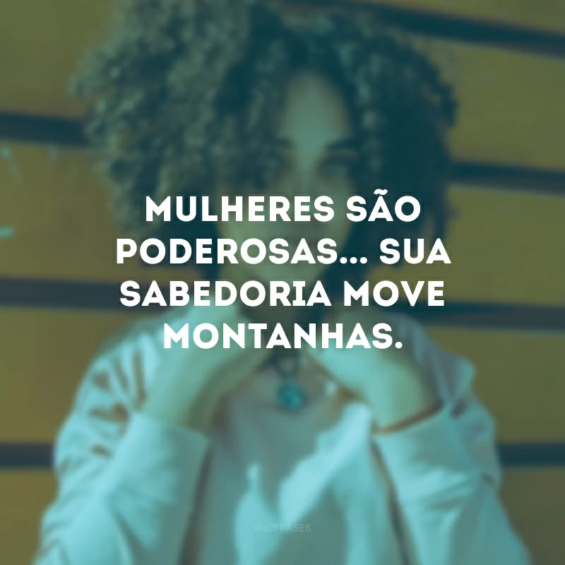 Mulheres são poderosas... Sua sabedoria move montanhas.