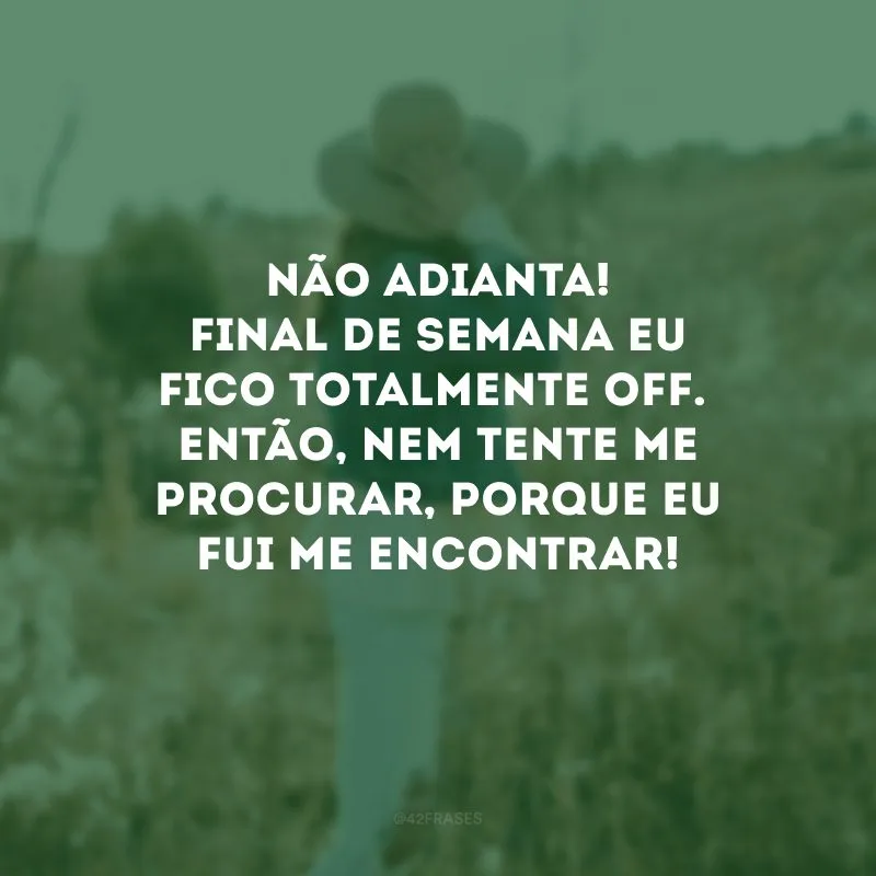 Não adianta! Final de semana eu fico totalmente off. Então, nem tente me procurar, porque eu fui me encontrar! 