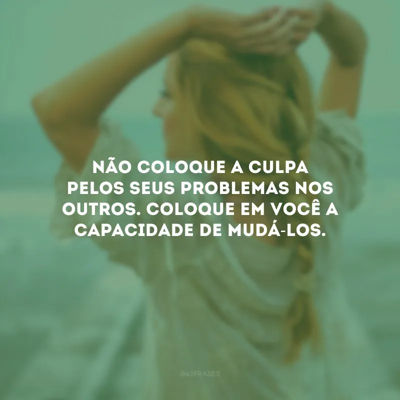 Não coloque a culpa pelos seus problemas nos outros. Coloque em você a capacidade de mudá-los. 