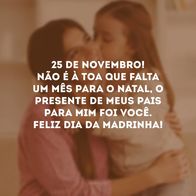 25 de novembro! Não é à toa que falta um mês para o Natal, o presente de meus pais para mim foi você. Feliz Dia da Madrinha!