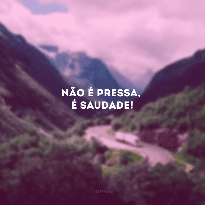 Não é pressa, é saudade!