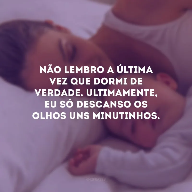 Não lembro a última vez que dormi de verdade. Ultimamente, eu só descanso os olhos uns minutinhos.