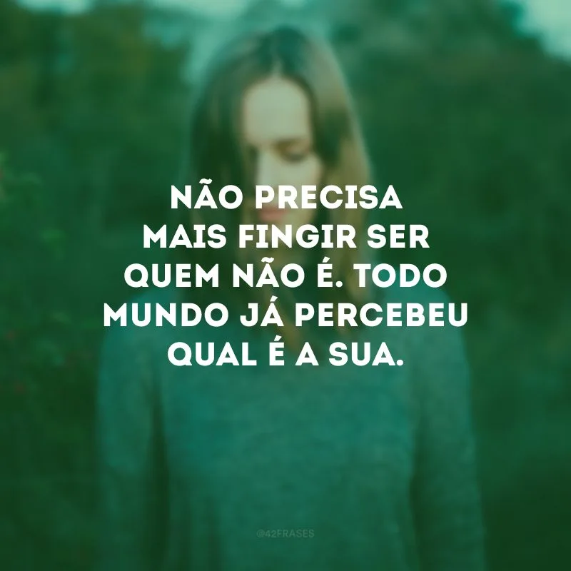Não precisa mais fingir ser quem não é. Todo mundo já percebeu qual é a sua.