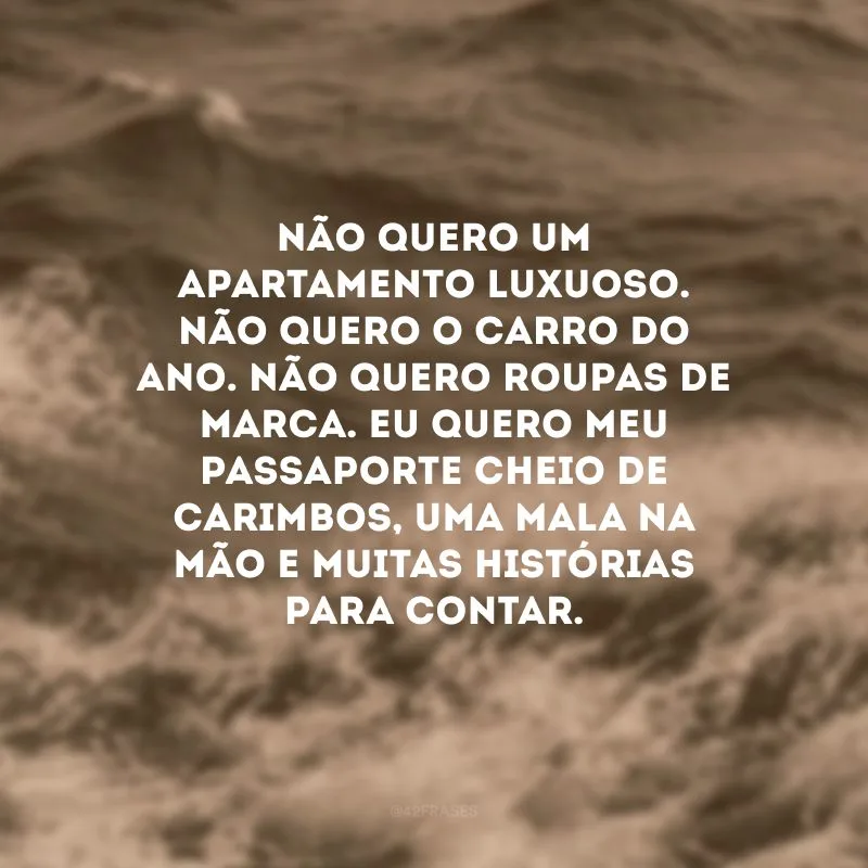 Não quero um apartamento luxuoso. Não quero o carro do ano. Não quero roupas de marca. Eu quero meu passaporte cheio de carimbos, uma mala na mão e muitas histórias para contar. 