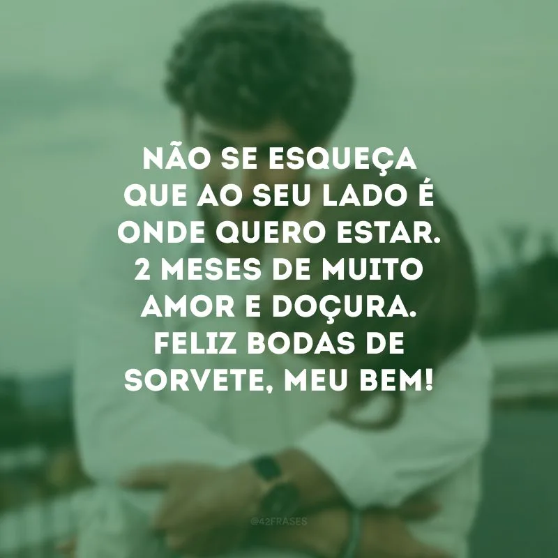 Não se esqueça que ao seu lado é onde quero estar. 2 meses de muito amor e doçura. Feliz bodas de sorvete, meu bem!