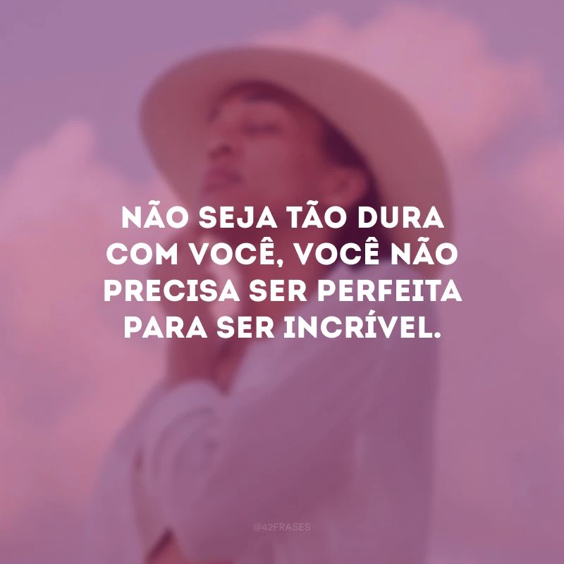 Não seja tão dura com você, você não precisa ser perfeita para ser incrível.