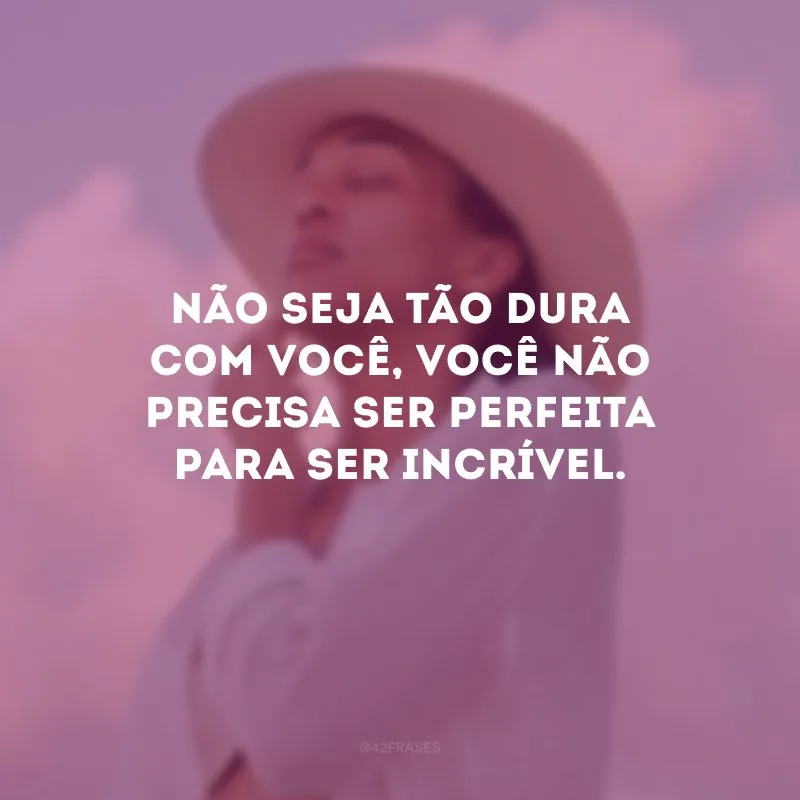 Não seja tão dura com você, você não precisa ser perfeita para ser incrível.