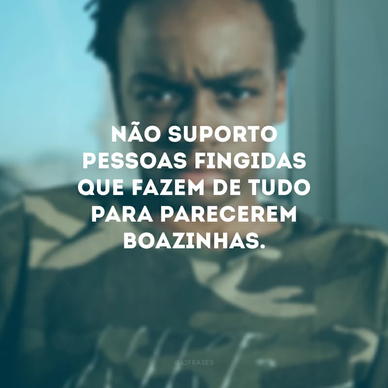 Não suporto pessoas fingidas que fazem de tudo para parecerem boazinhas.