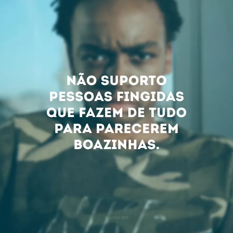 Não suporto pessoas fingidas que fazem de tudo para parecerem boazinhas.