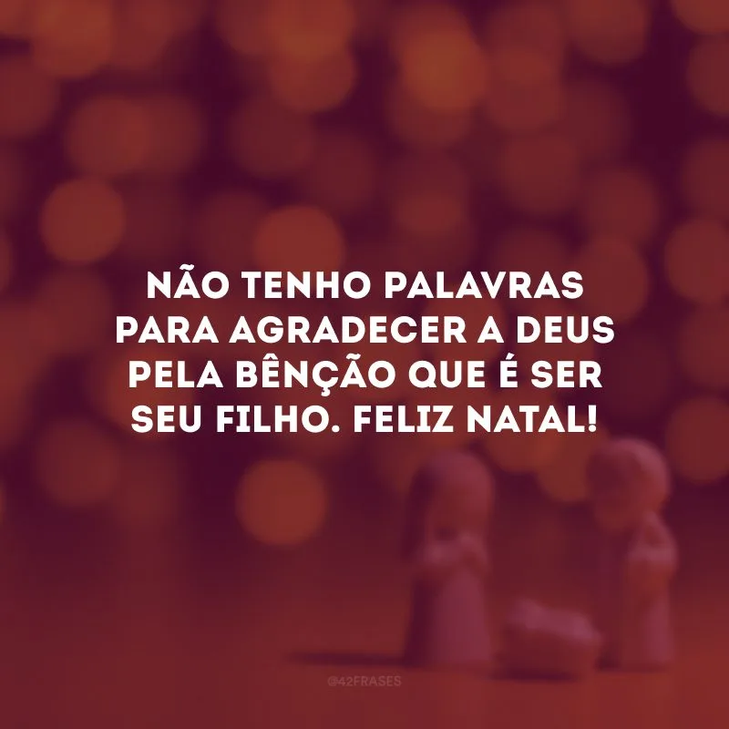 Não tenho palavras para agradecer a Deus pela bênção que é ser seu filho. Feliz Natal!