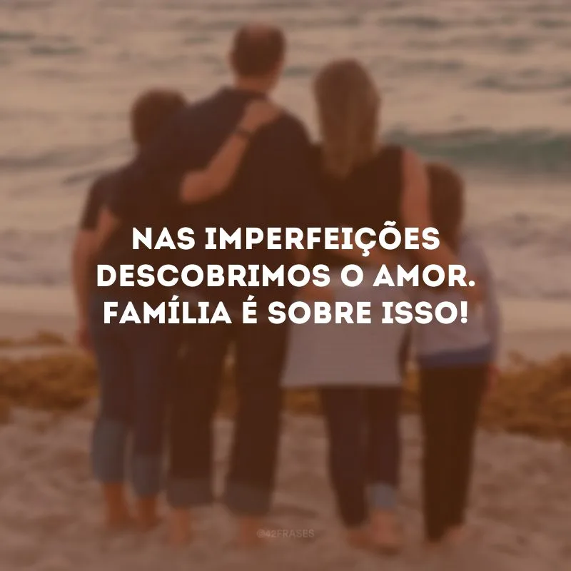 Nas imperfeições descobrimos o amor. Família é sobre isso!