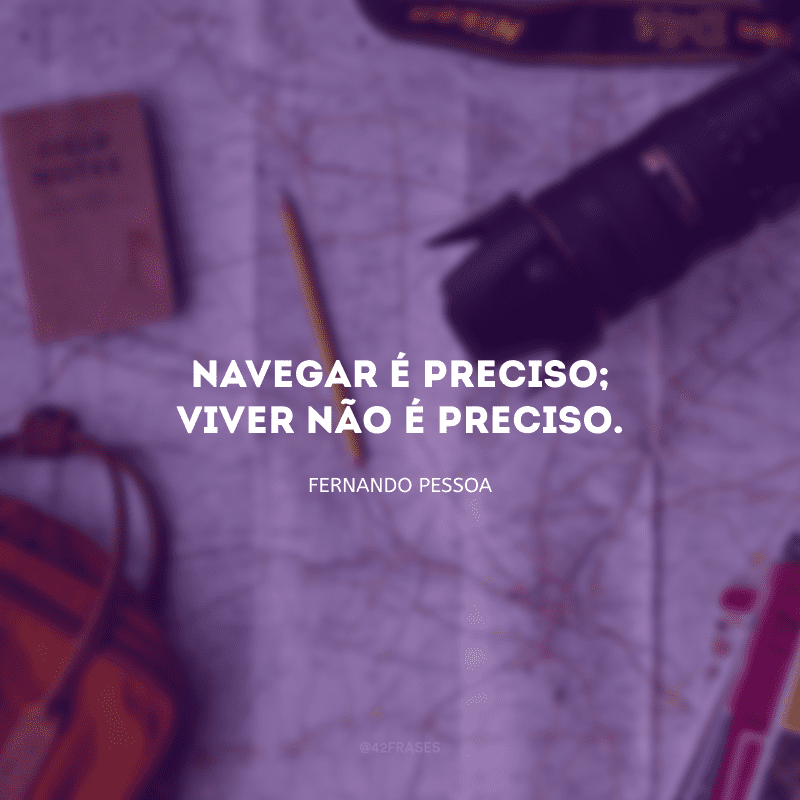 Navegar é preciso; viver não é preciso.
