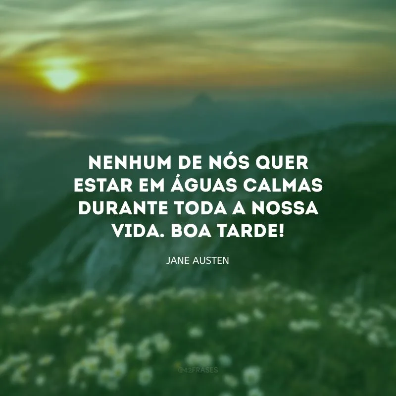 Nenhum de nós quer estar em águas calmas durante toda a nossa vida. Boa tarde!