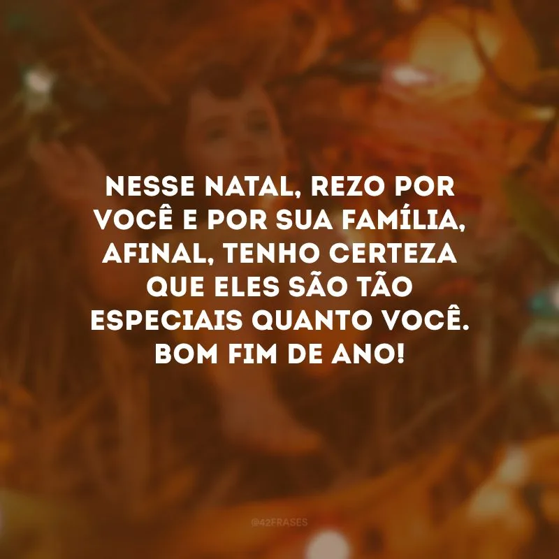 Nesse Natal, rezo por você e por sua família, afinal, tenho certeza que eles são tão especiais quanto você. Bom fim de ano!