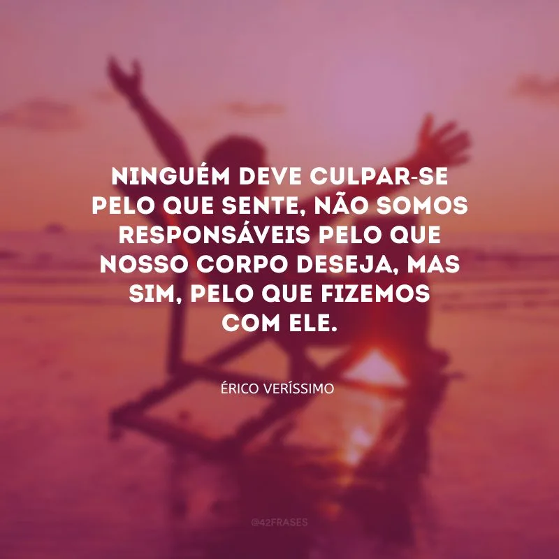Ninguém deve culpar-se pelo que sente, não somos responsáveis pelo que nosso corpo deseja, mas sim, pelo que fizemos com ele. 
